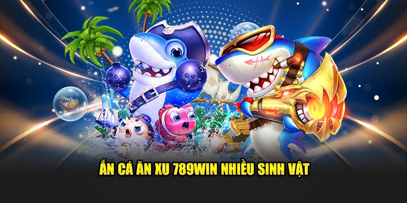 Bắn cá ăn xu 789WIN nhiều sinh vật