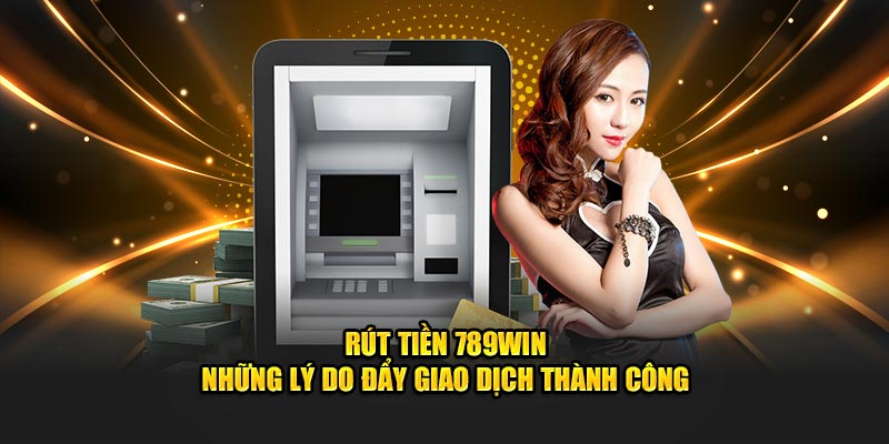 rút tiền 789WIN những lý do đẩy giao dịch thành công